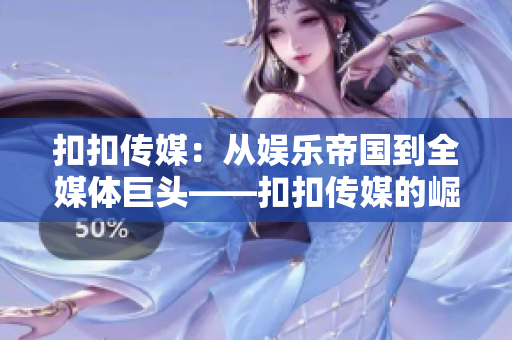 扣扣传媒：从娱乐帝国到全媒体巨头——扣扣传媒的崛起与变革
