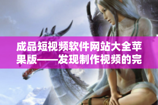 成品短视频软件网站大全苹果版——发现制作视频的完美工具集成平台