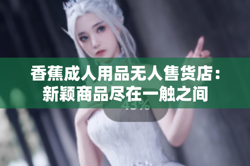 香蕉成人用品无人售货店：新颖商品尽在一触之间