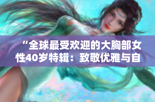 “全球最受欢迎的大胸部女性40岁特辑：致敬优雅与自信！”