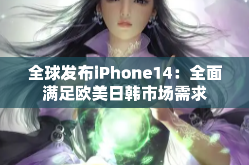 全球发布iPhone14：全面满足欧美日韩市场需求