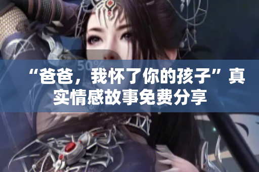 “爸爸，我怀了你的孩子”真实情感故事免费分享
