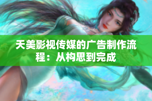 天美影视传媒的广告制作流程：从构思到完成