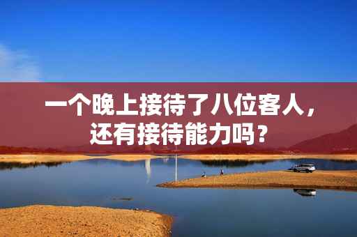 一个晚上接待了八位客人，还有接待能力吗？