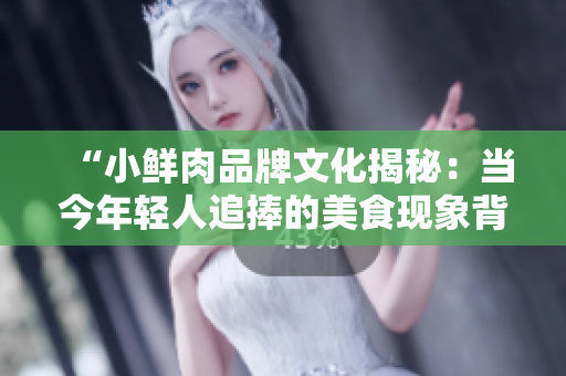 “小鲜肉品牌文化揭秘：当今年轻人追捧的美食现象背后的社会意义”