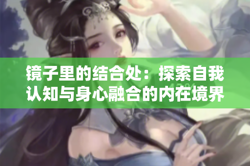 镜子里的结合处：探索自我认知与身心融合的内在境界