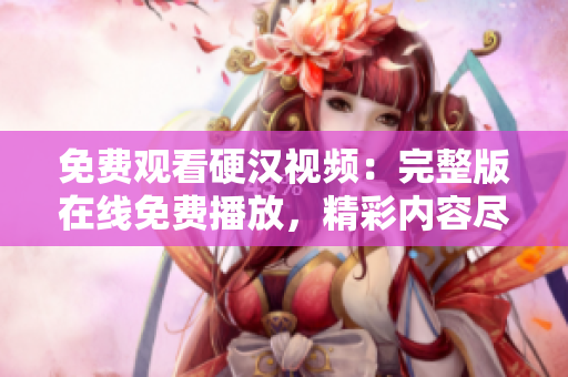 免费观看硬汉视频：完整版在线免费播放，精彩内容尽在其中！