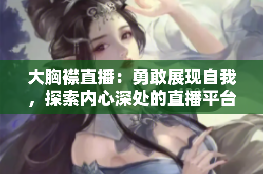 大胸襟直播：勇敢展现自我，探索内心深处的直播平台