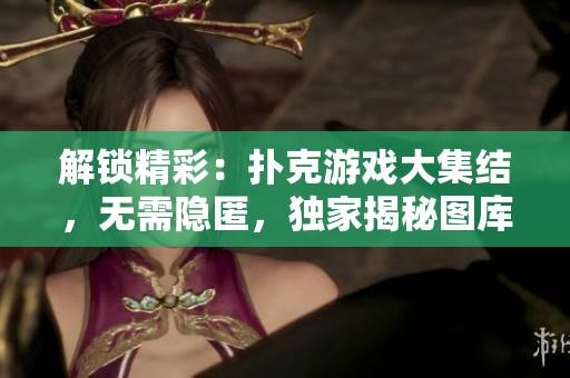 解锁精彩：扑克游戏大集结，无需隐匿，独家揭秘图库！