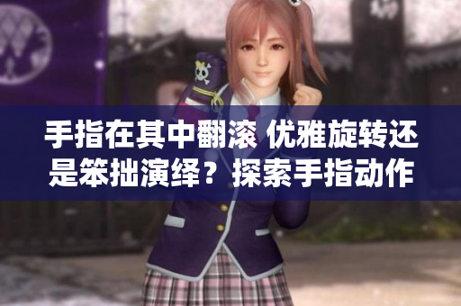 手指在其中翻滚 优雅旋转还是笨拙演绎？探索手指动作的意义