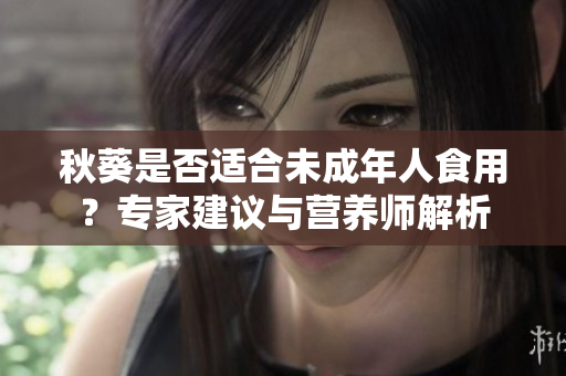 秋葵是否适合未成年人食用？专家建议与营养师解析
