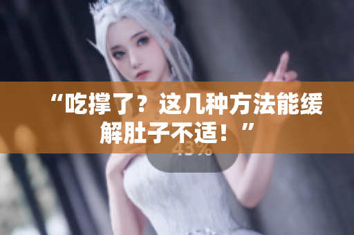 “吃撑了？这几种方法能缓解肚子不适！”