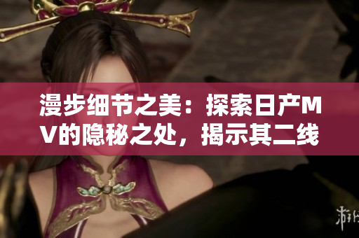 漫步细节之美：探索日产MV的隐秘之处，揭示其二线三线市场的吸引力