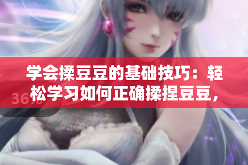 学会揉豆豆的基础技巧：轻松学习如何正确揉捏豆豆，享受舒适的按摩体验
