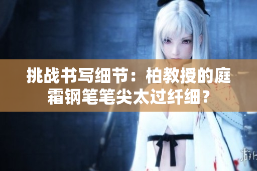挑战书写细节：柏教授的庭霜钢笔笔尖太过纤细？