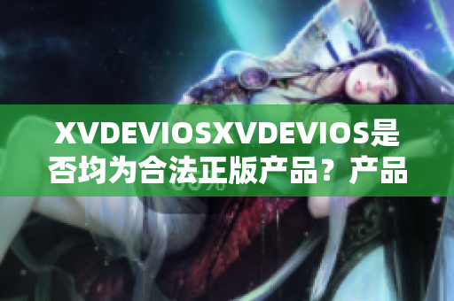 XVDEVIOSXVDEVIOS是否均为合法正版产品？产品合法性的探讨