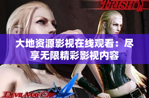 大地资源影视在线观看：尽享无限精彩影视内容