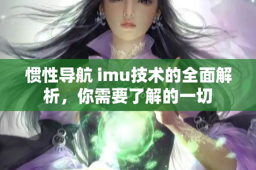 惯性导航 imu技术的全面解析，你需要了解的一切