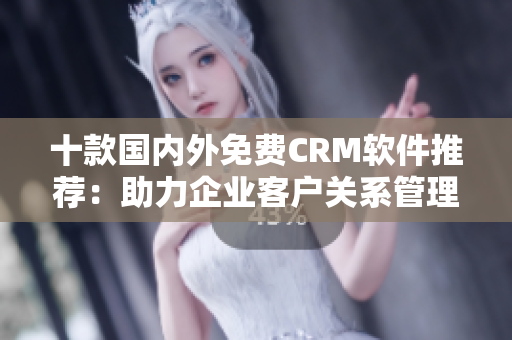 十款国内外免费CRM软件推荐：助力企业客户关系管理的神器