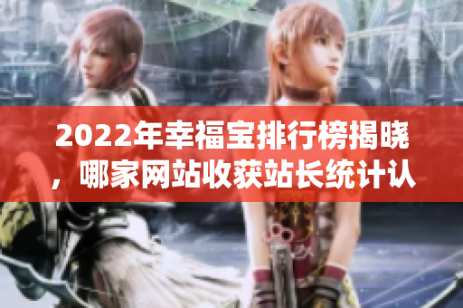 2022年幸福宝排行榜揭晓，哪家网站收获站长统计认可？