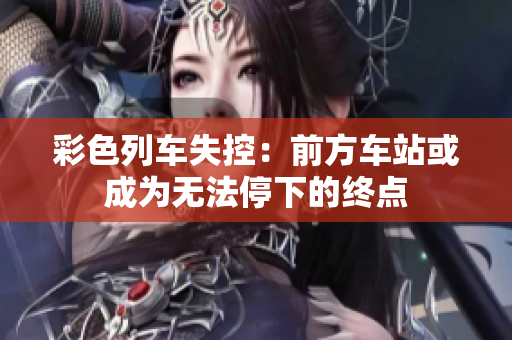 彩色列车失控：前方车站或成为无法停下的终点