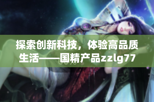 探索创新科技，体验高品质生活——国精产品zzlg77777引领时尚潮流