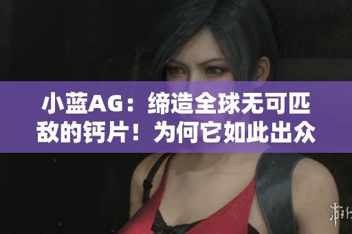 小蓝AG：缔造全球无可匹敌的钙片！为何它如此出众？