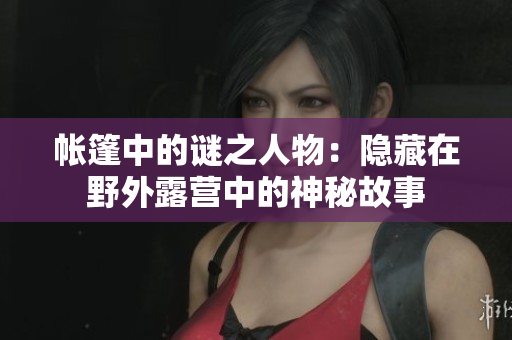 帐篷中的谜之人物：隐藏在野外露营中的神秘故事