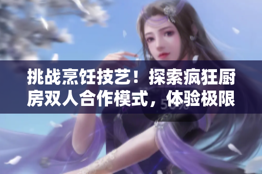 挑战烹饪技艺！探索疯狂厨房双人合作模式，体验极限料理乐趣