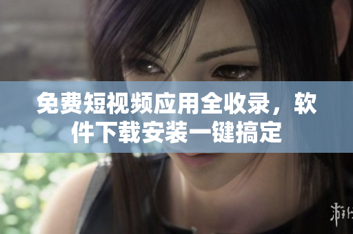 免费短视频应用全收录，软件下载安装一键搞定