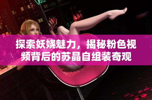 探索妖娆魅力，揭秘粉色视频背后的苏晶自组装奇观
