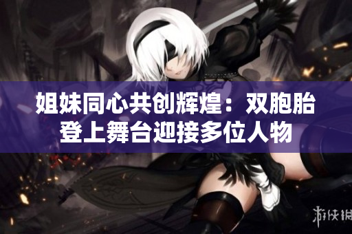姐妹同心共创辉煌：双胞胎登上舞台迎接多位人物