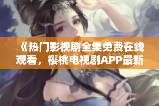 《热门影视剧全集免费在线观看，樱桃电视剧APP最新资源汇总》