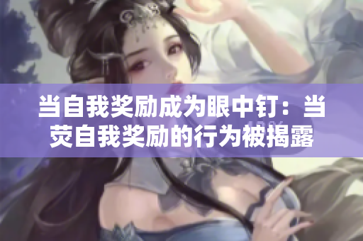 当自我奖励成为眼中钉：当荧自我奖励的行为被揭露
