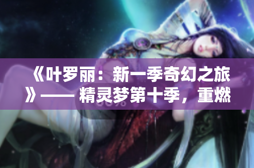 《叶罗丽：新一季奇幻之旅》—— 精灵梦第十季，重燃奇幻火花！