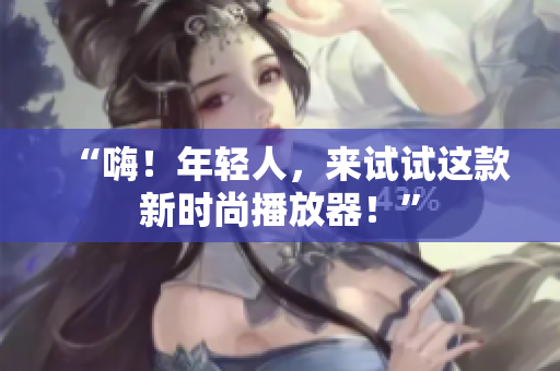 “嗨！年轻人，来试试这款新时尚播放器！”