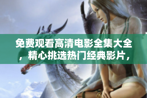 免费观看高清电影全集大全，精心挑选热门经典影片，尽情畅享高清画面！