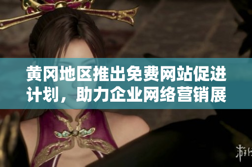黄冈地区推出免费网站促进计划，助力企业网络营销展现新活力
