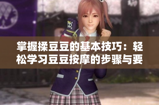 掌握揉豆豆的基本技巧：轻松学习豆豆按摩的步骤与要点