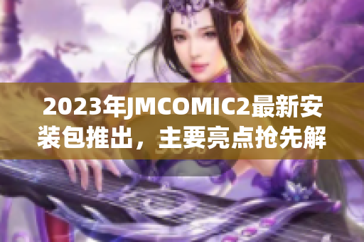 2023年JMCOMIC2最新安装包推出，主要亮点抢先解读