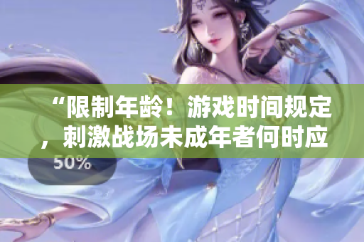 “限制年龄！游戏时间规定，刺激战场未成年者何时应禁止游玩？”