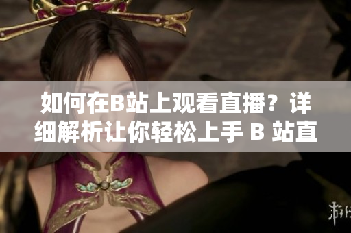 如何在B站上观看直播？详细解析让你轻松上手 B 站直播观看方法