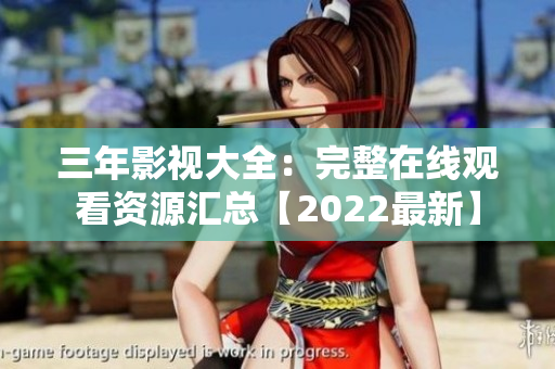 三年影视大全：完整在线观看资源汇总【2022最新】