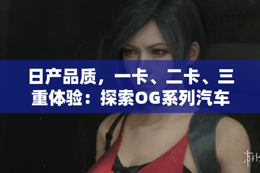 日产品质，一卡、二卡、三重体验：探索OG系列汽车的独特魅力