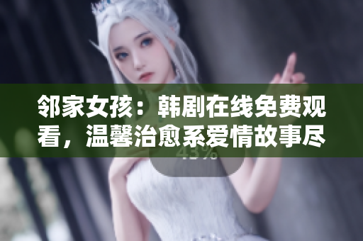 邻家女孩：韩剧在线免费观看，温馨治愈系爱情故事尽在其中