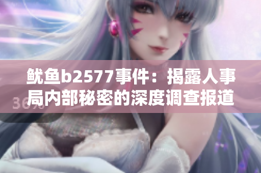 鱿鱼b2577事件：揭露人事局内部秘密的深度调查报道
