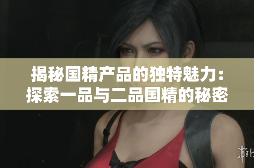 揭秘国精产品的独特魅力：探索一品与二品国精的秘密