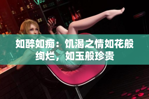 如醉如痴：饥渴之情如花般绚烂，如玉般珍贵