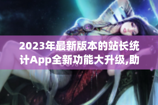 2023年最新版本的站长统计App全新功能大升级,助力网站数据分析