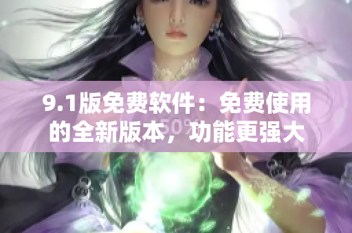 9.1版免费软件：免费使用的全新版本，功能更强大